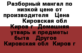 Разборный мангал по низкой цене от производителя › Цена ­ 1 590 - Кировская обл., Киров г. Домашняя утварь и предметы быта » Другое   . Кировская обл.,Киров г.